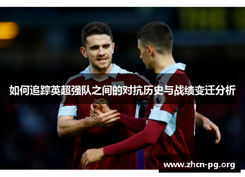 如何追踪英超强队之间的对抗历史与战绩变迁分析
