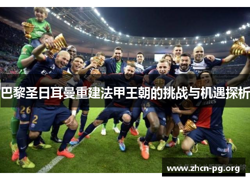 巴黎圣日耳曼重建法甲王朝的挑战与机遇探析