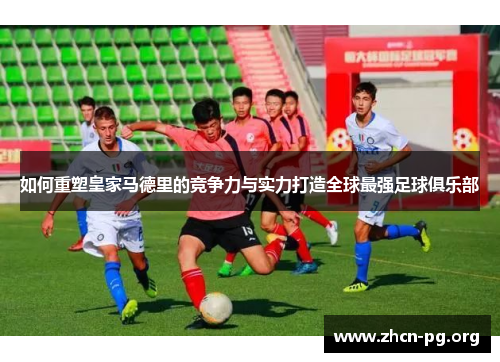 如何重塑皇家马德里的竞争力与实力打造全球最强足球俱乐部