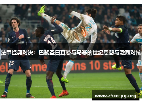 法甲经典对决：巴黎圣日耳曼与马赛的世纪恩怨与激烈对抗